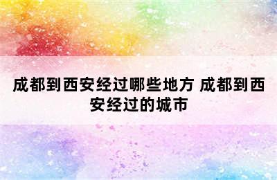 成都到西安经过哪些地方 成都到西安经过的城市